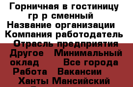 Горничная в гостиницу-гр/р сменный › Название организации ­ Компания-работодатель › Отрасль предприятия ­ Другое › Минимальный оклад ­ 1 - Все города Работа » Вакансии   . Ханты-Мансийский,Белоярский г.